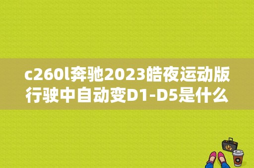 c260l奔驰2023皓夜运动版行驶中自动变D1-D5是什么情况？14款奔驰运动版故障-图1