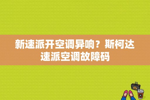 新速派开空调异响？斯柯达速派空调故障码-图1