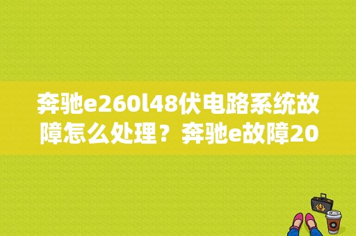 奔驰e260l48伏电路系统故障怎么处理？奔驰e故障2018-图1