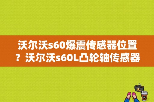 沃尔沃s60爆震传感器位置？沃尔沃s60L凸轮轴传感器故障-图1
