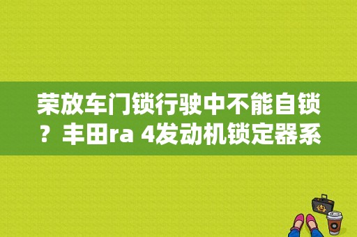 荣放车门锁行驶中不能自锁？丰田ra 4发动机锁定器系统故障-图1