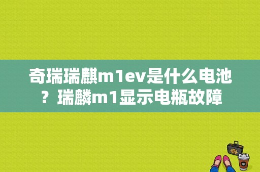 奇瑞瑞麒m1ev是什么电池？瑞麟m1显示电瓶故障-图1