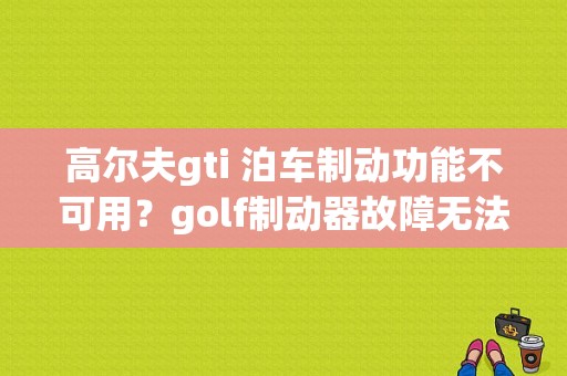 高尔夫gti 泊车制动功能不可用？golf制动器故障无法启动-图1