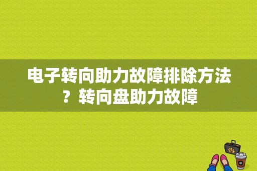 电子转向助力故障排除方法？转向盘助力故障-图1