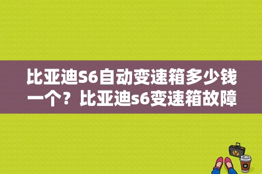 比亚迪S6自动变速箱多少钱一个？比亚迪s6变速箱故障码28-图1