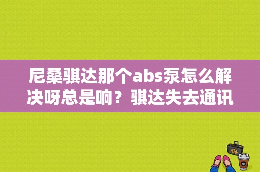 尼桑骐达那个abs泵怎么解决呀总是响？骐达失去通讯副电动油泵转换器故障-图1