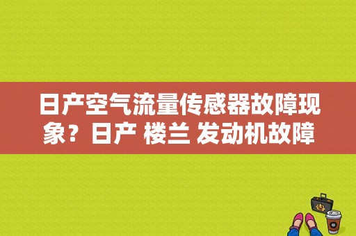 日产空气流量传感器故障现象？日产 楼兰 发动机故障灯-图1