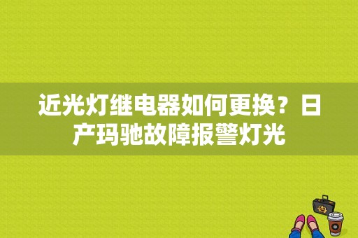 近光灯继电器如何更换？日产玛驰故障报警灯光-图1