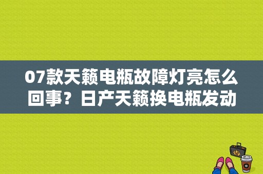 07款天籁电瓶故障灯亮怎么回事？日产天籁换电瓶发动机故障灯亮-图1