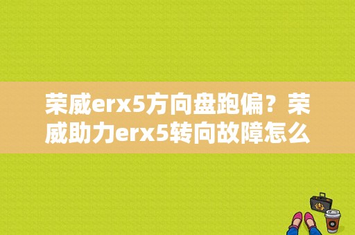 荣威erx5方向盘跑偏？荣威助力erx5转向故障怎么解决-图1
