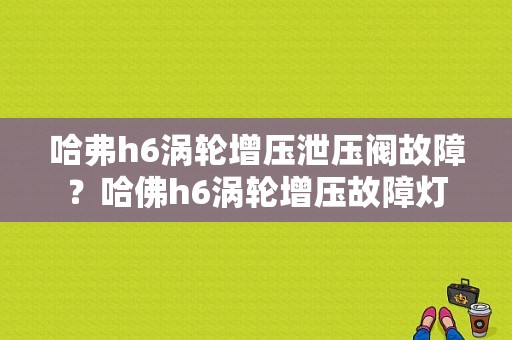 哈弗h6涡轮增压泄压阀故障？哈佛h6涡轮增压故障灯-图1