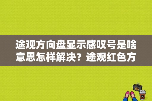 途观方向盘显示感叹号是啥意思怎样解决？途观红色方向盘故障灯-图1