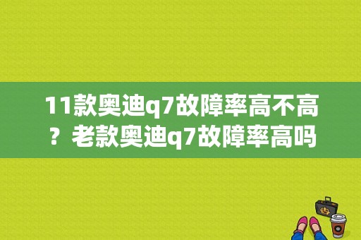 11款奥迪q7故障率高不高？老款奥迪q7故障率高吗-图1