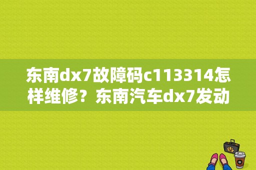 东南dx7故障码c113314怎样维修？东南汽车dx7发动机故障-图1