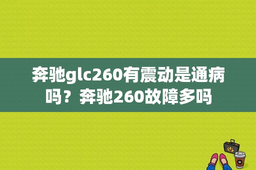 奔驰glc260有震动是通病吗？奔驰260故障多吗-图1