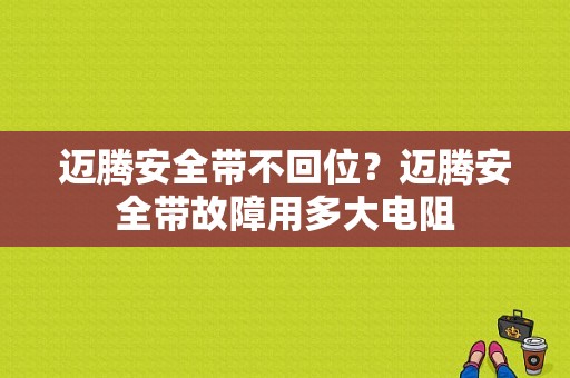 迈腾安全带不回位？迈腾安全带故障用多大电阻-图1