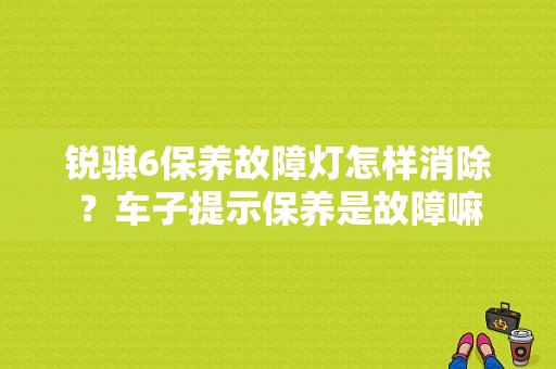 锐骐6保养故障灯怎样消除？车子提示保养是故障嘛-图1