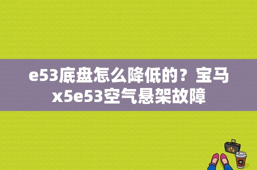 e53底盘怎么降低的？宝马x5e53空气悬架故障-图1