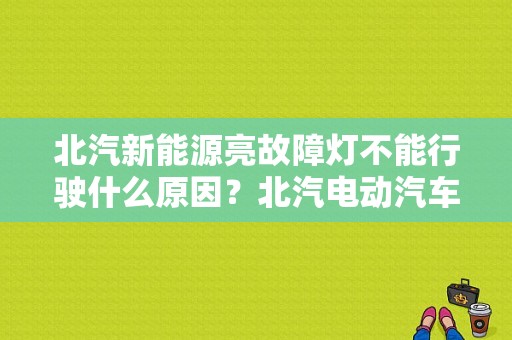 北汽新能源亮故障灯不能行驶什么原因？北汽电动汽车故障灯图解-图2