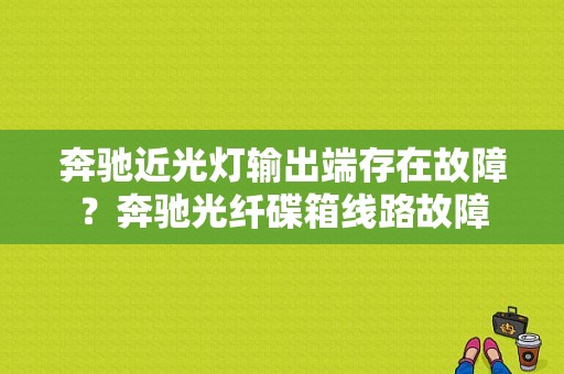 奔驰近光灯输出端存在故障？奔驰光纤碟箱线路故障-图2