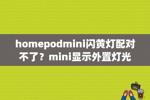 homepodmini闪黄灯配对不了？mini显示外置灯光故障-图1