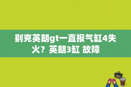 别克英朗gt一直报气缸4失火？英朗3缸 故障-图1