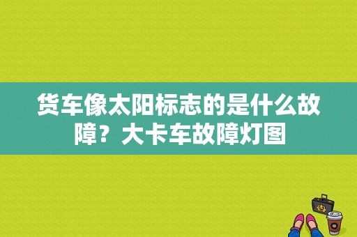 货车像太阳标志的是什么故障？大卡车故障灯图-图1