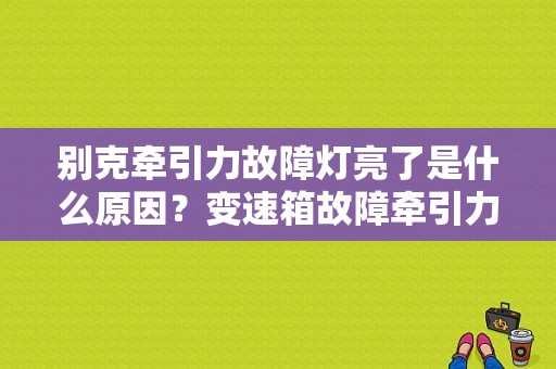 别克牵引力故障灯亮了是什么原因？变速箱故障牵引力下降的问题-图1