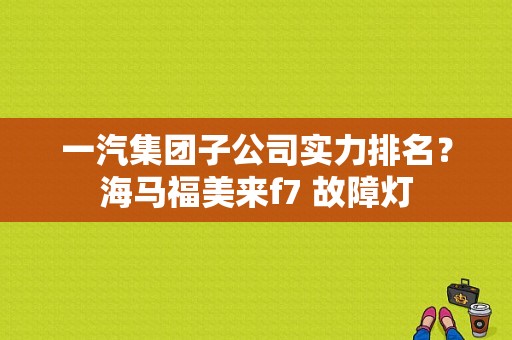 一汽集团子公司实力排名？海马福美来f7 故障灯-图1