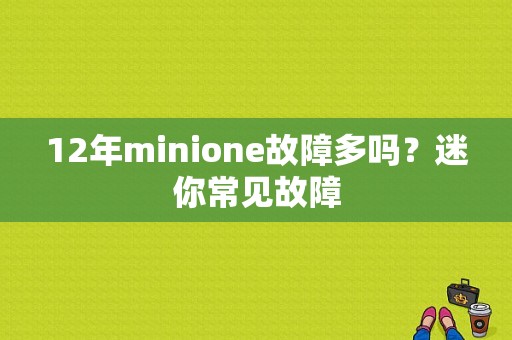12年minione故障多吗？迷你常见故障-图1