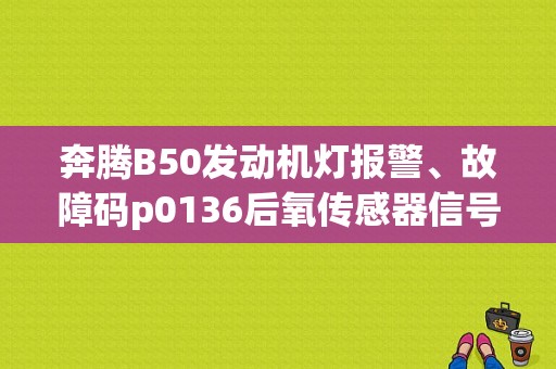 奔腾B50发动机灯报警、故障码p0136后氧传感器信号失真、p0138后氧传感器对蓄电池短路、p0？奔腾b50传感器故障现象-图1