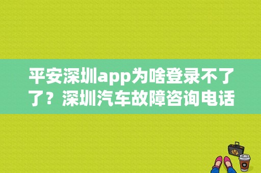 平安深圳app为啥登录不了了？深圳汽车故障咨询电话-图1