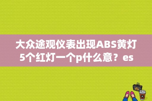大众途观仪表出现ABS黄灯5个红灯一个p什么意？espabs故障途观-图1