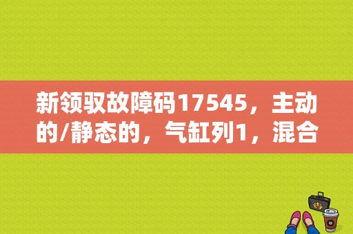 新领驭故障码17545，主动的/静态的，气缸列1，混合气调校叠加系统过浓？领驭故障码P混合气-图1
