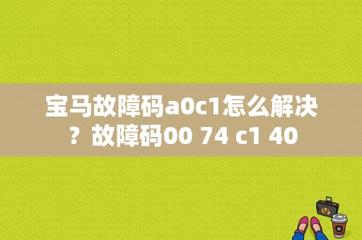 宝马故障码a0c1怎么解决？故障码00 74 c1 40-图1