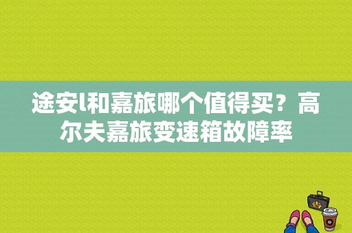 途安l和嘉旅哪个值得买？高尔夫嘉旅变速箱故障率-图1