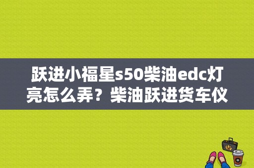 跃进小福星s50柴油edc灯亮怎么弄？柴油跃进货车仪表台故障灯-图1