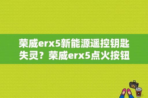 荣威erx5新能源遥控钥匙失灵？荣威erx5点火按钮故障-图1