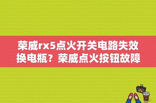 荣威rx5点火开关电路失效换电瓶？荣威点火按钮故障-图1