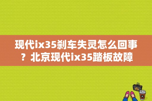 现代ix35刹车失灵怎么回事？北京现代ix35踏板故障-图1