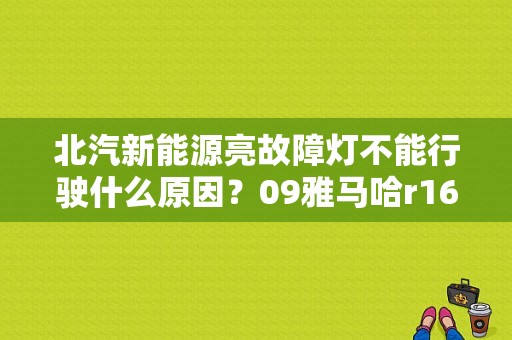 北汽新能源亮故障灯不能行驶什么原因？09雅马哈r160故障-图2