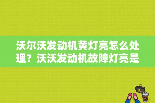 沃尔沃发动机黄灯亮怎么处理？沃沃发动机故障灯亮是什么原因-图1
