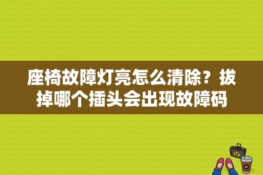 座椅故障灯亮怎么清除？拔掉哪个插头会出现故障码-图1