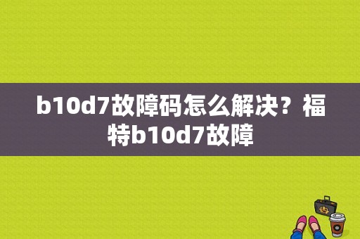 b10d7故障码怎么解决？福特b10d7故障-图1