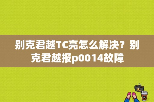别克君越TC亮怎么解决？别克君越报p0014故障-图1