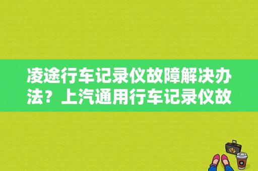 凌途行车记录仪故障解决办法？上汽通用行车记录仪故障-图1