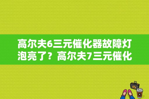 高尔夫6三元催化器故障灯泡亮了？高尔夫7三元催化器故障-图2