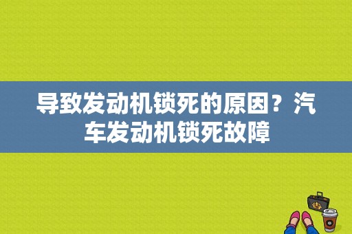 导致发动机锁死的原因？汽车发动机锁死故障-图1