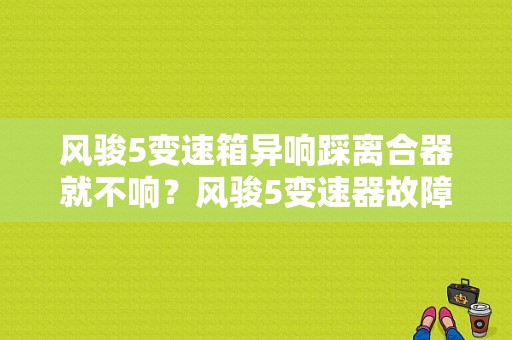 风骏5变速箱异响踩离合器就不响？风骏5变速器故障-图1
