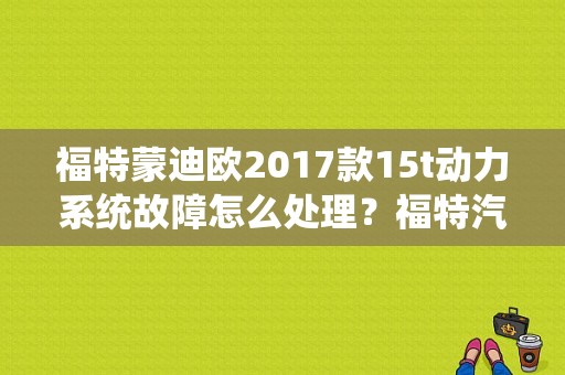 福特蒙迪欧2017款15t动力系统故障怎么处理？福特汽车显示动力故障-图1